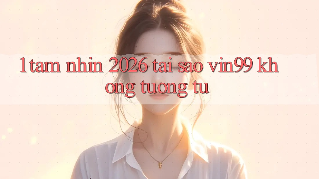 1. Tầm Nhìn 2026: Tại Sao Vin99 Không tương tự?
