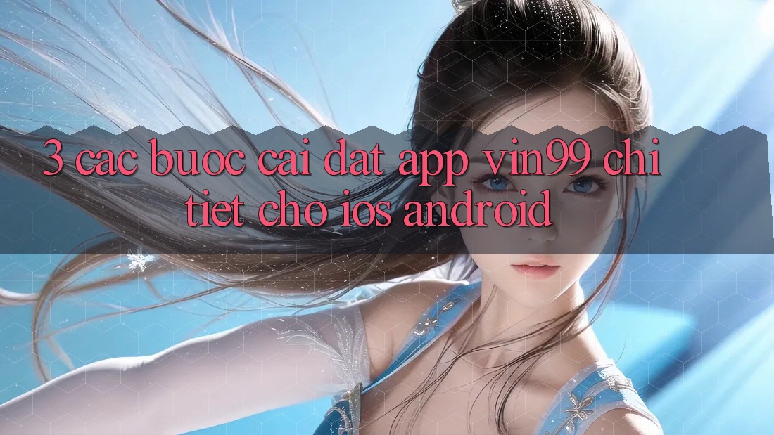 3. Các bước Cài đặt App Vin99 Chi Tiết Cho iOS & Android 3. Các bước Cài đặt App Vin99 Chi Tiết Cho iOS & Android