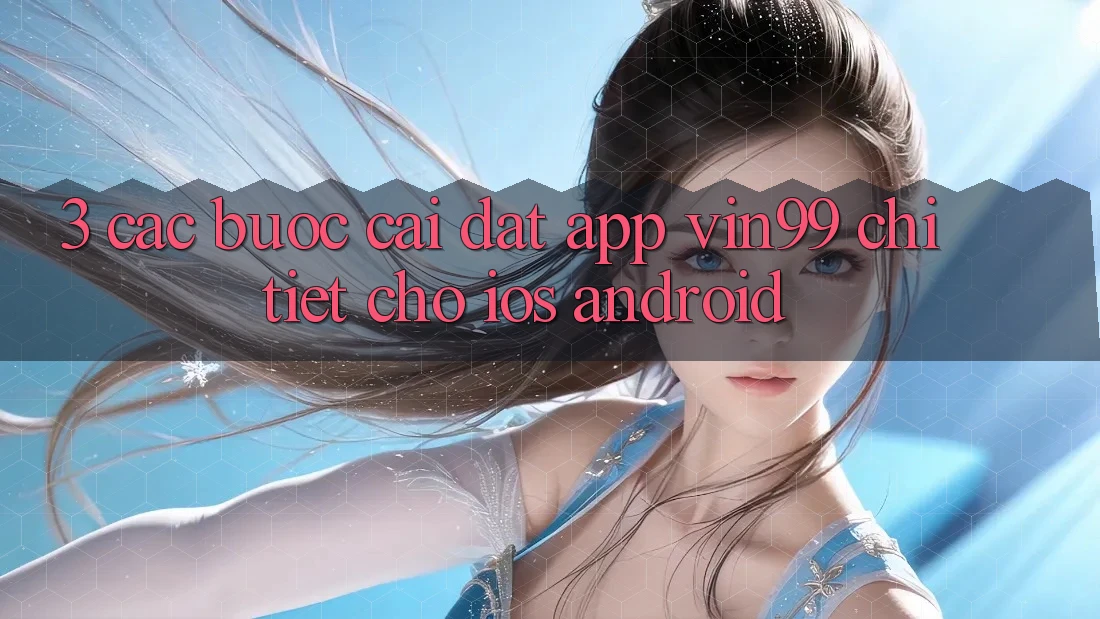 3. Các bước Cài đặt App Vin99 Chi Tiết Cho iOS & Android 3. Các bước Cài đặt App Vin99 Chi Tiết Cho iOS & Android