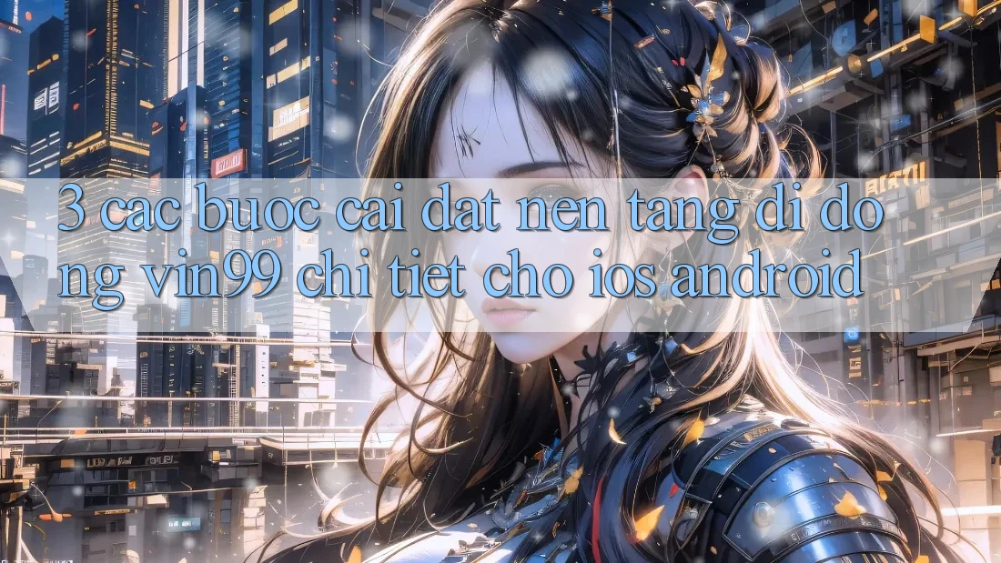 3. Các bước Cài đặt Nền tảng di động Vin99 Chi Tiết Cho iOS & Android
