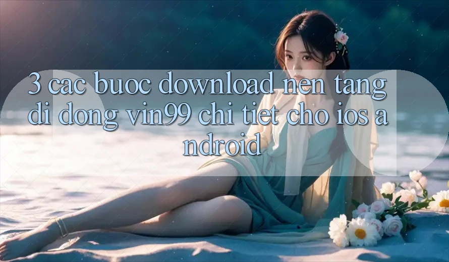 3. Các bước Download Nền tảng di động Vin99 Chi Tiết Cho iOS & Android 3. Các bước Download Nền tảng di động Vin99 Chi Tiết Cho iOS & Android