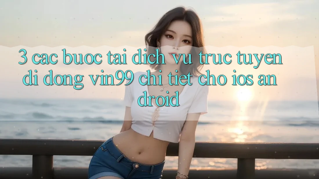 3. Các bước Tải Dịch vụ trực tuyến di động Vin99 Chi Tiết Cho iOS & Android