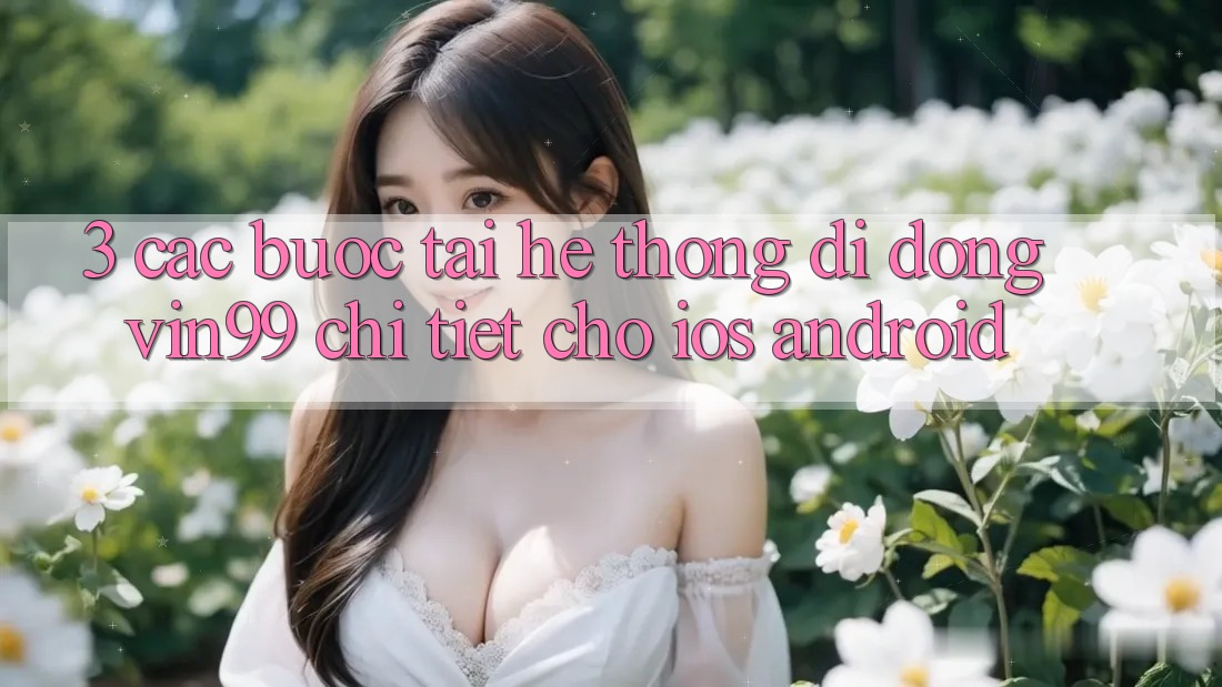 3. Các bước Tải Hệ thống di động Vin99 Chi Tiết Cho iOS & Android