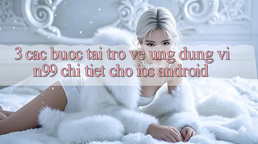 3. Các bước Tải trở về Ứng Dụng Vin99 Chi Tiết Cho iOS & Android
