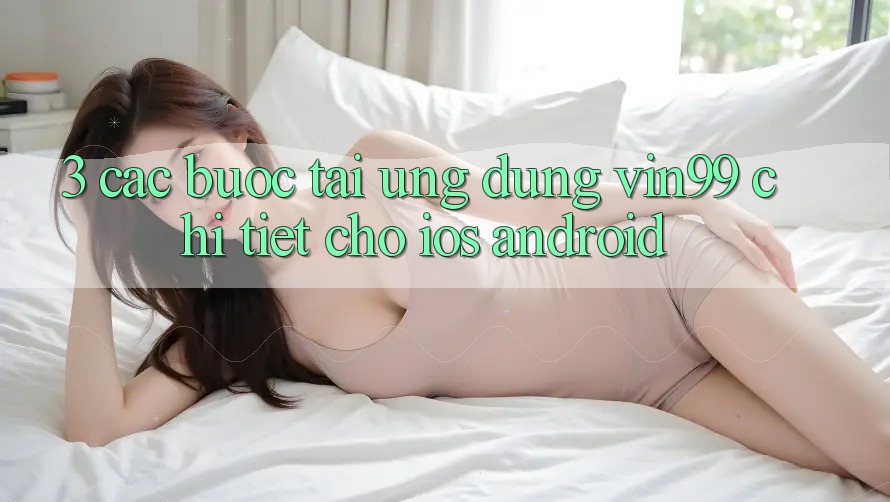3. Các bước Tải Ứng Dụng Vin99 Chi Tiết Cho iOS & Android