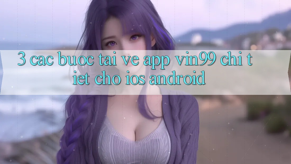 3. Các bước Tải về App Vin99 Chi Tiết Cho iOS & Android