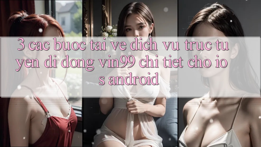 3. Các bước Tải về Dịch vụ trực tuyến di động Vin99 Chi Tiết Cho iOS & Android
