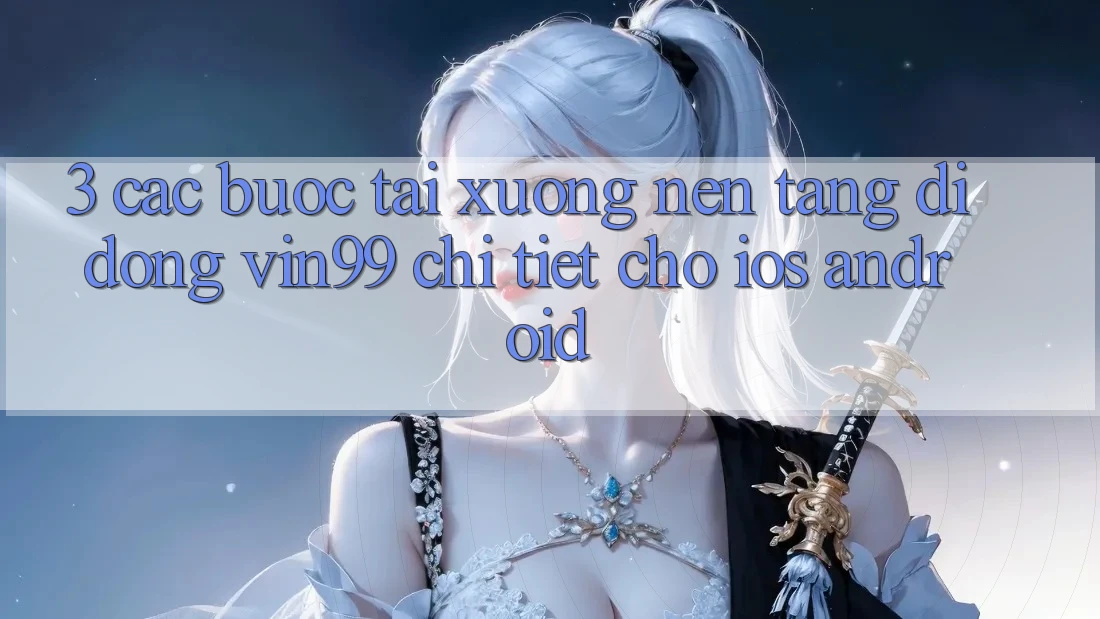3. Các bước Tải xuống Nền tảng di động Vin99 Chi Tiết Cho iOS & Android 3. Các bước Tải xuống Nền tảng di động Vin99 Chi Tiết Cho iOS & Android
