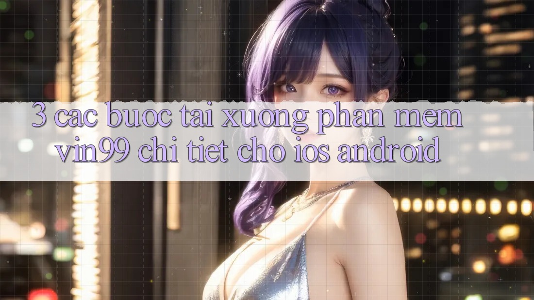 3. Các bước Tải xuống Phần mềm Vin99 Chi Tiết Cho iOS & Android 3. Các bước Tải xuống Phần mềm Vin99 Chi Tiết Cho iOS & Android