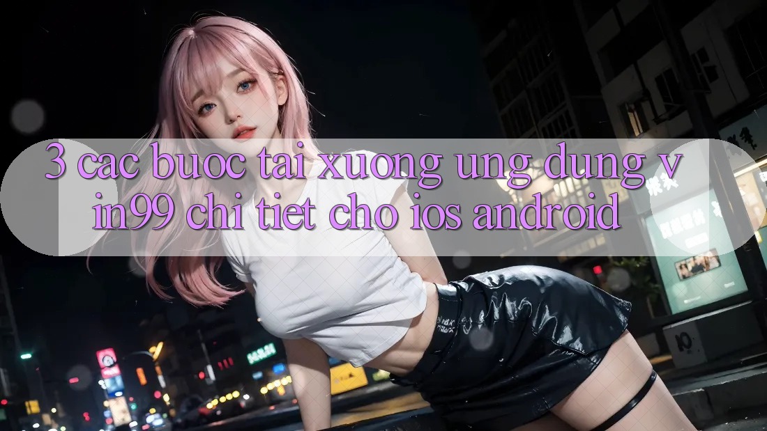 3. Các bước Tải xuống Ứng Dụng Vin99 Chi Tiết Cho iOS & Android 3. Các bước Tải xuống Ứng Dụng Vin99 Chi Tiết Cho iOS & Android