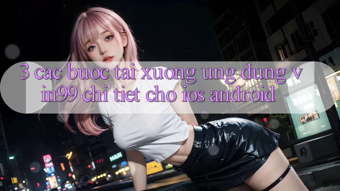 3. Các bước Tải xuống Ứng Dụng Vin99 Chi Tiết Cho iOS & Android