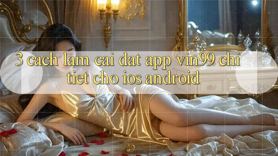 3. Cách làm Cài đặt App Vin99 Chi Tiết Cho iOS & Android 3. Cách làm Cài đặt App Vin99 Chi Tiết Cho iOS & Android