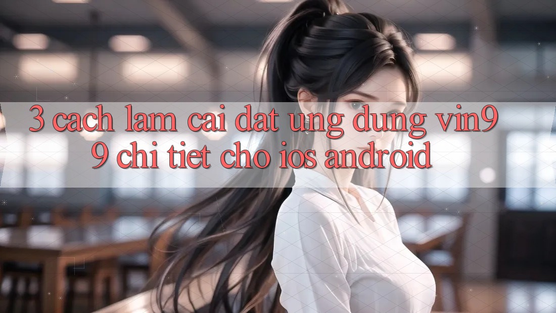 3. Cách làm Cài đặt Ứng dụng Vin99 Chi Tiết Cho iOS & Android 3. Cách làm Cài đặt Ứng dụng Vin99 Chi Tiết Cho iOS & Android