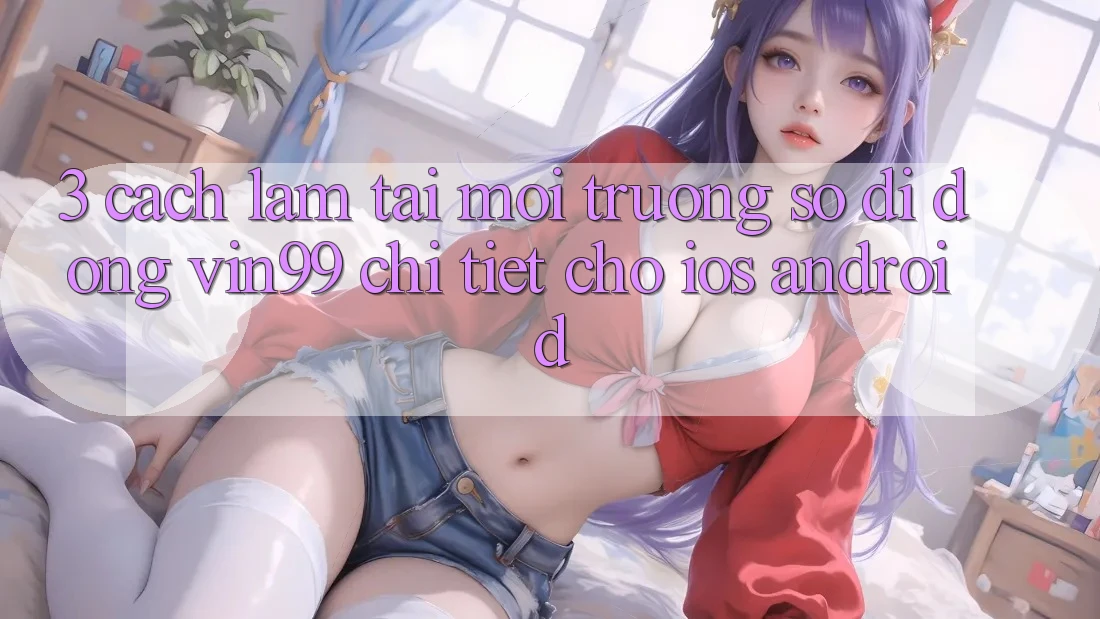 3. Cách làm Tải Môi trường số di động Vin99 Chi Tiết Cho iOS & Android 3. Cách làm Tải Môi trường số di động Vin99 Chi Tiết Cho iOS & Android