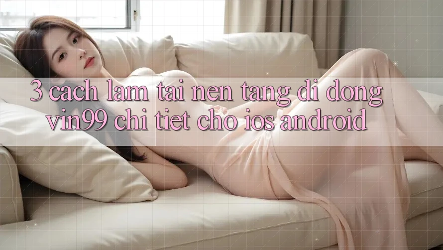 3. Cách làm Tải Nền tảng di động Vin99 Chi Tiết Cho iOS & Android 3. Cách làm Tải Nền tảng di động Vin99 Chi Tiết Cho iOS & Android