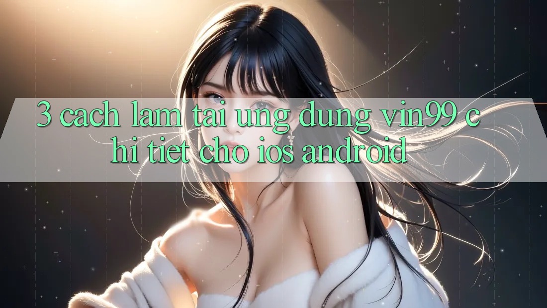 3. Cách làm Tải Ứng Dụng Vin99 Chi Tiết Cho iOS & Android 3. Cách làm Tải Ứng Dụng Vin99 Chi Tiết Cho iOS & Android