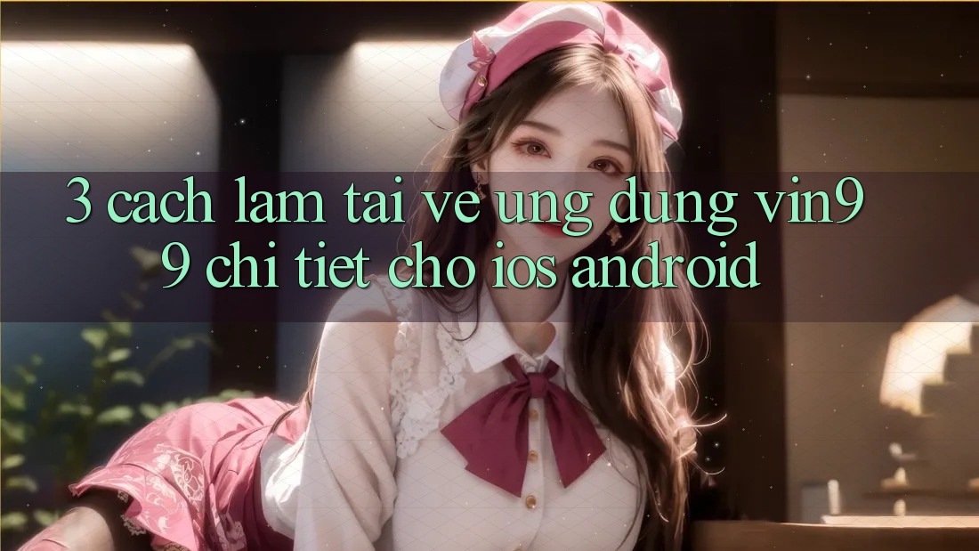 3. Cách làm Tải về Ứng dụng Vin99 Chi Tiết Cho iOS & Android 3. Cách làm Tải về Ứng dụng Vin99 Chi Tiết Cho iOS & Android