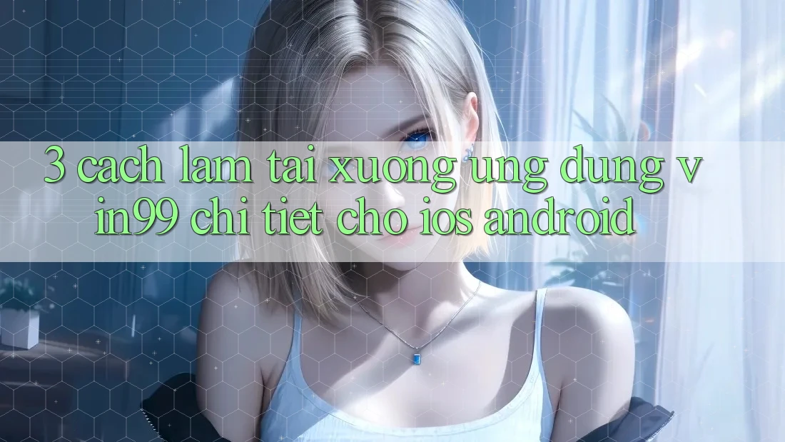 3. Cách làm Tải xuống Ứng dụng Vin99 Chi Tiết Cho iOS & Android