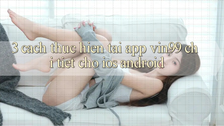 3. Cách thực hiện Tải App Vin99 Chi Tiết Cho iOS & Android 3. Cách thực hiện Tải App Vin99 Chi Tiết Cho iOS & Android