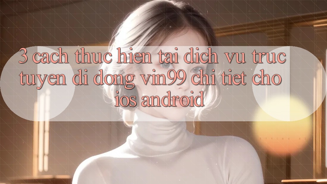 3. Cách thực hiện Tải Dịch vụ trực tuyến di động Vin99 Chi Tiết Cho iOS & Android 3. Cách thực hiện Tải Dịch vụ trực tuyến di động Vin99 Chi Tiết Cho iOS & Android