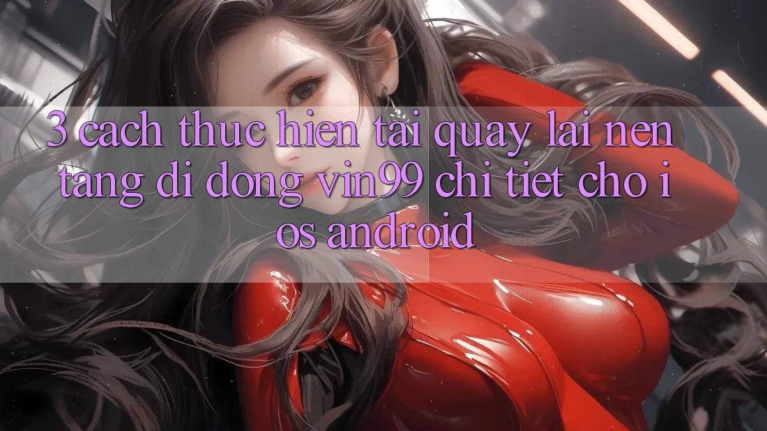 3. Cách thực hiện Tải quay lại Nền tảng di động Vin99 Chi Tiết Cho iOS & Android 3. Cách thực hiện Tải quay lại Nền tảng di động Vin99 Chi Tiết Cho iOS & Android