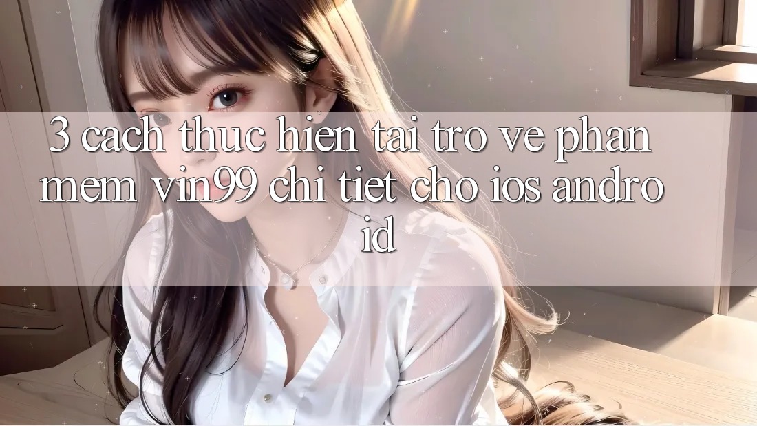 3. Cách thực hiện Tải trở về Phần mềm Vin99 Chi Tiết Cho iOS & Android 3. Cách thực hiện Tải trở về Phần mềm Vin99 Chi Tiết Cho iOS & Android