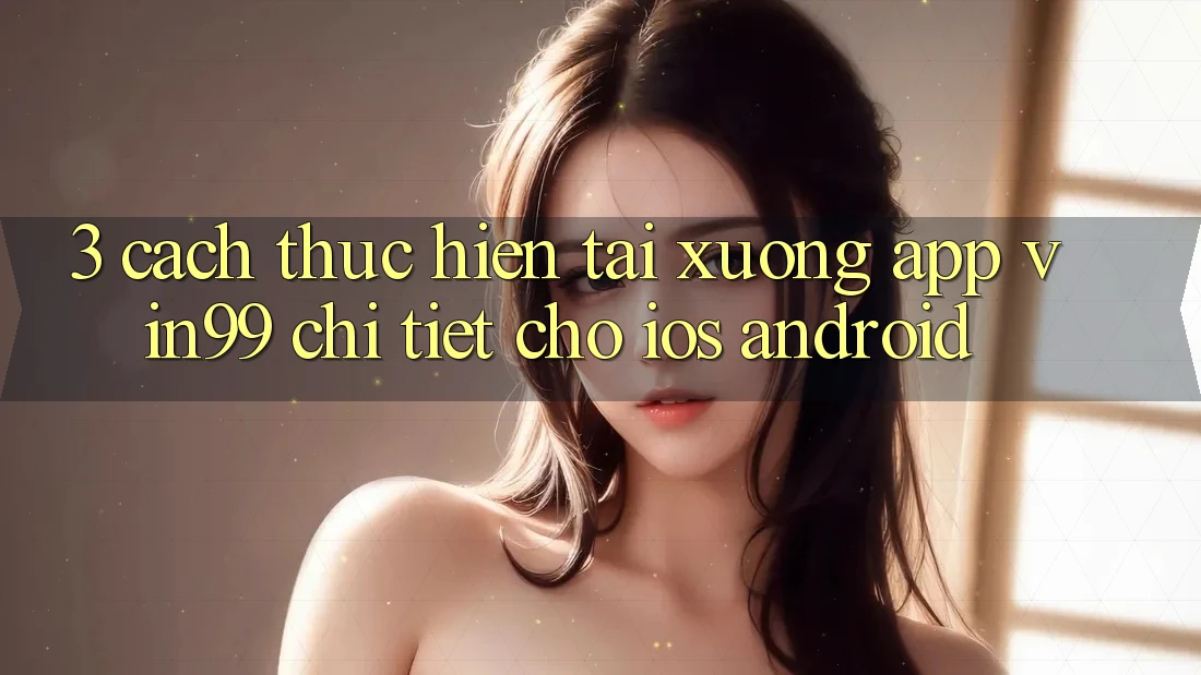 3. Cách thực hiện Tải xuống App Vin99 Chi Tiết Cho iOS & Android