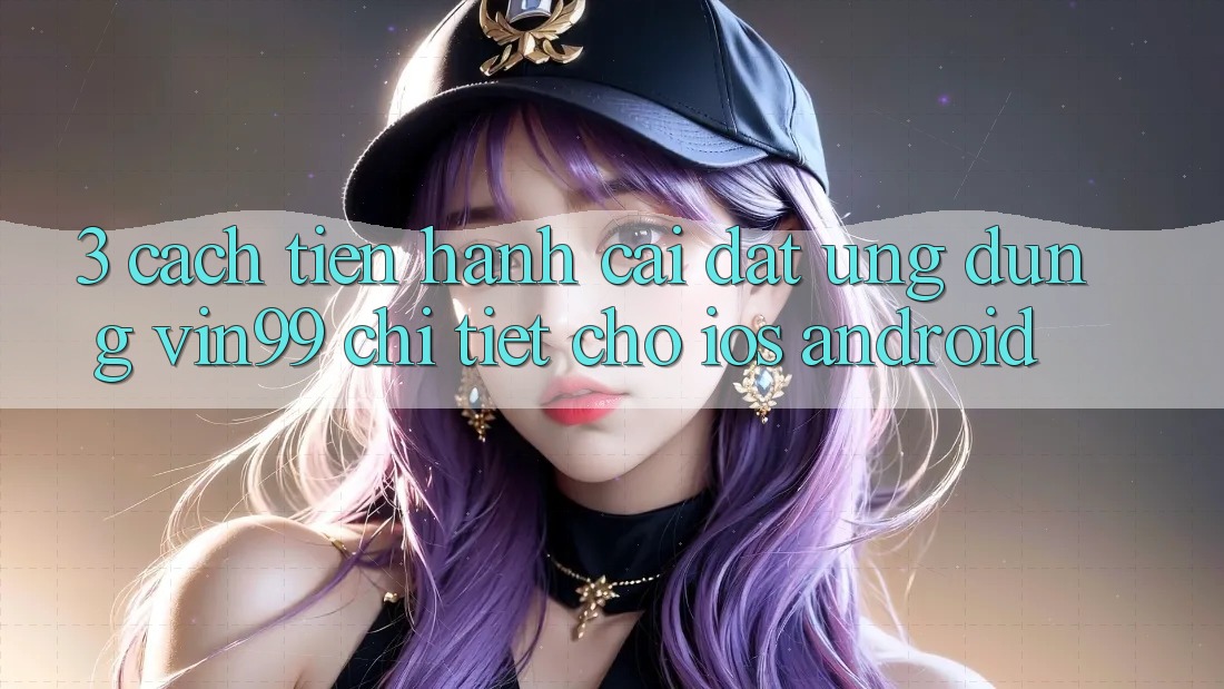 3. Cách tiến hành Cài đặt Ứng Dụng Vin99 Chi Tiết Cho iOS & Android 3. Cách tiến hành Cài đặt Ứng Dụng Vin99 Chi Tiết Cho iOS & Android