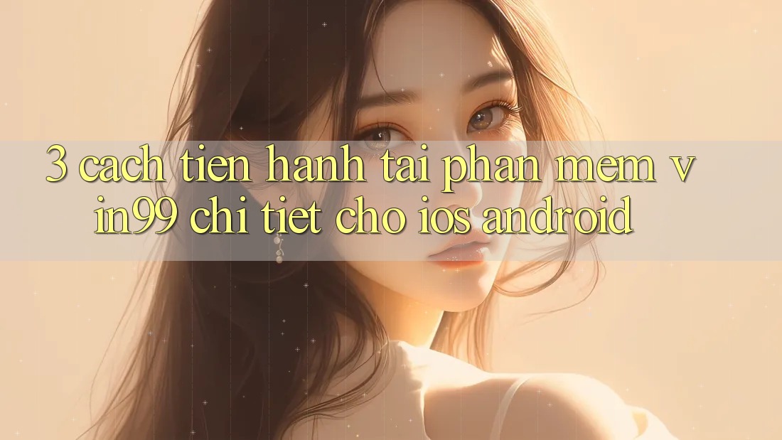 3. Cách tiến hành Tải Phần mềm Vin99 Chi Tiết Cho iOS & Android 3. Cách tiến hành Tải Phần mềm Vin99 Chi Tiết Cho iOS & Android