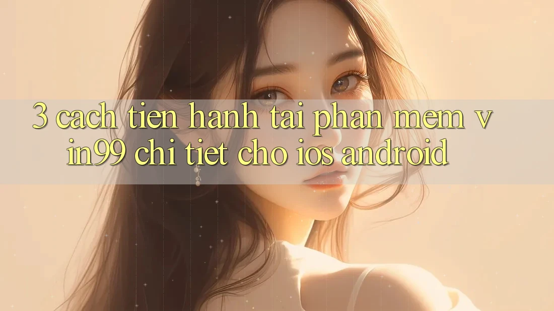 3. Cách tiến hành Tải Phần mềm Vin99 Chi Tiết Cho iOS & Android