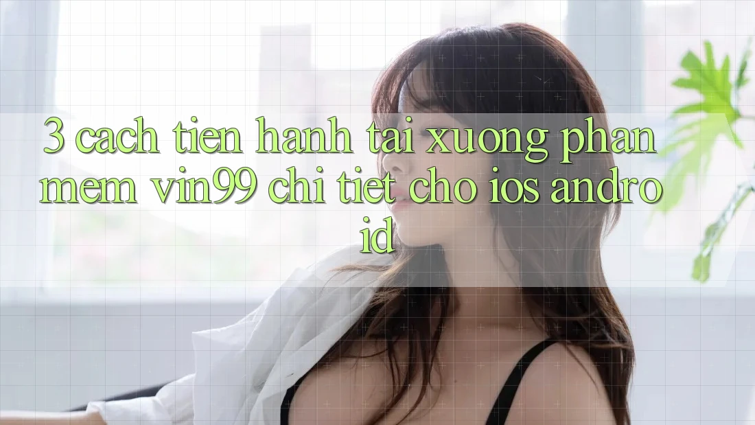 3. Cách tiến hành Tải xuống Phần mềm Vin99 Chi Tiết Cho iOS & Android