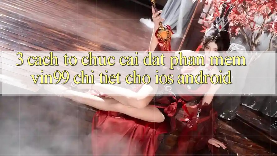 3. Cách tổ chức Cài đặt Phần mềm Vin99 Chi Tiết Cho iOS & Android