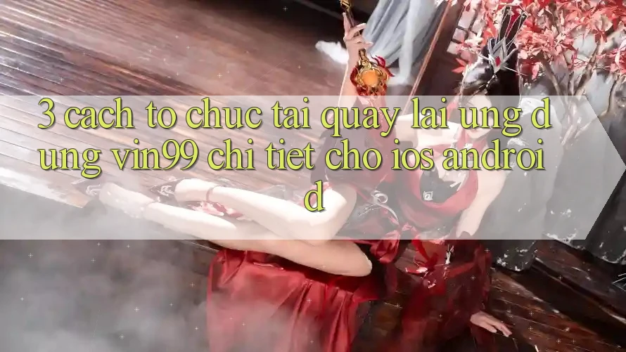 3. Cách tổ chức Tải quay lại Ứng Dụng Vin99 Chi Tiết Cho iOS & Android 3. Cách tổ chức Tải quay lại Ứng Dụng Vin99 Chi Tiết Cho iOS & Android