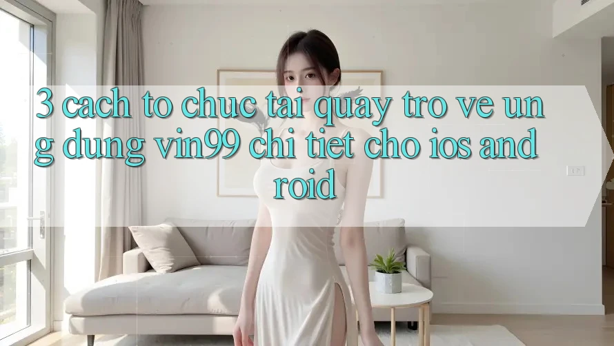3. Cách tổ chức Tải quay trở về Ứng Dụng Vin99 Chi Tiết Cho iOS & Android