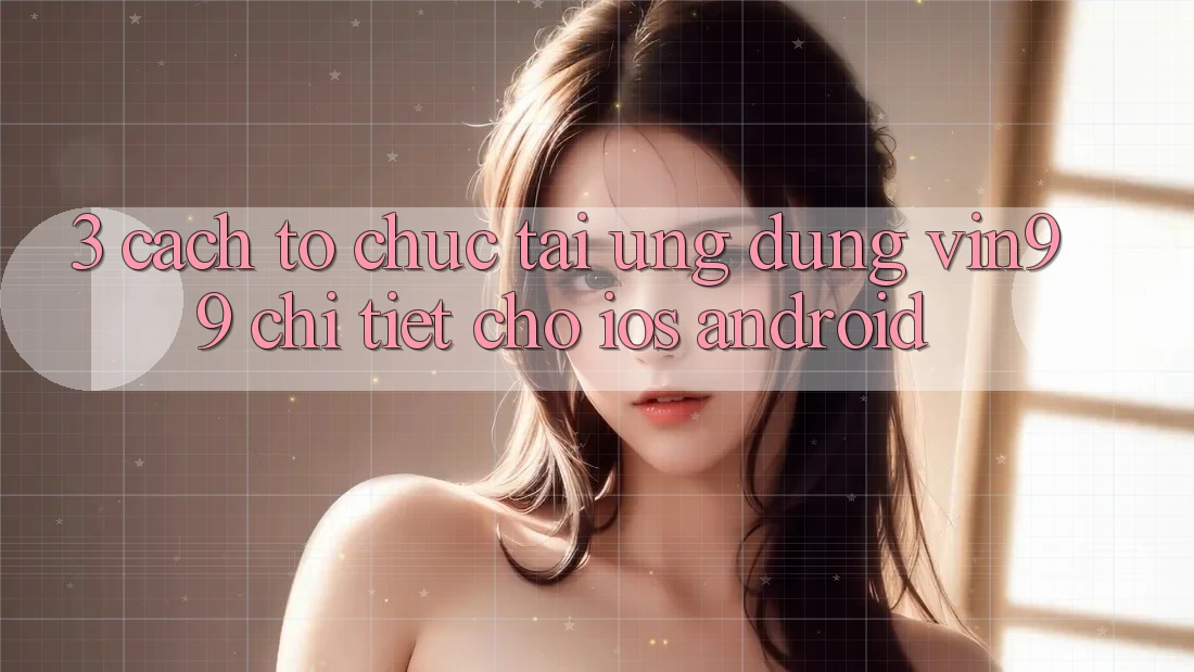 3. Cách tổ chức Tải Ứng Dụng Vin99 Chi Tiết Cho iOS & Android 3. Cách tổ chức Tải Ứng Dụng Vin99 Chi Tiết Cho iOS & Android
