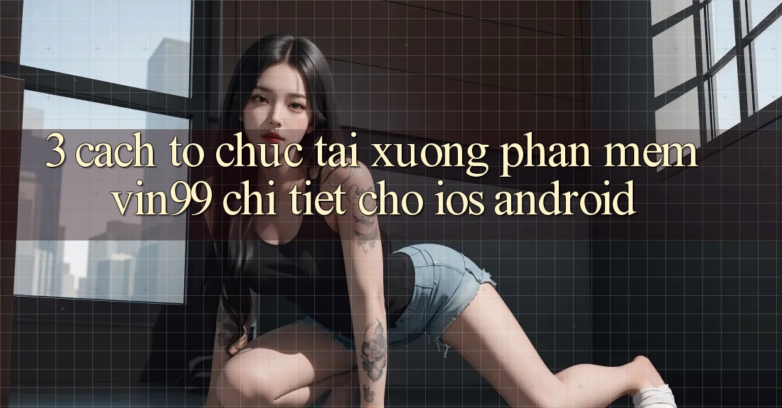 3. Cách tổ chức Tải xuống Phần mềm Vin99 Chi Tiết Cho iOS & Android 3. Cách tổ chức Tải xuống Phần mềm Vin99 Chi Tiết Cho iOS & Android