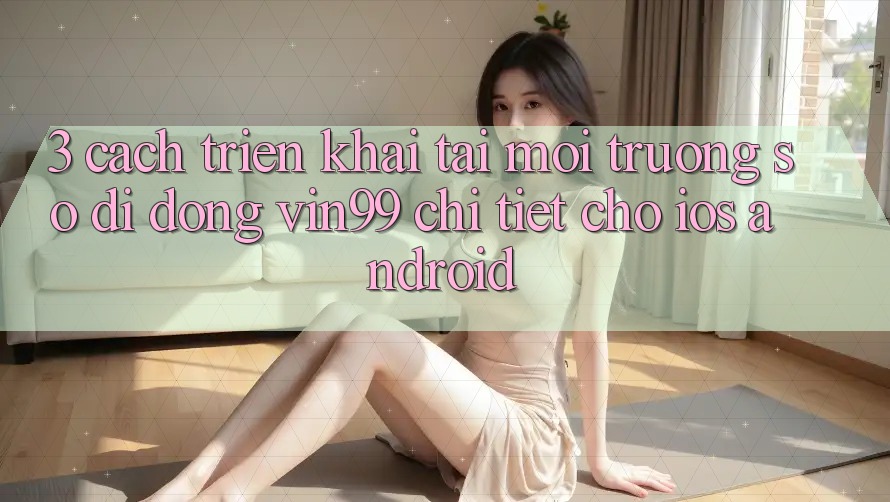 3. Cách triển khai Tải Môi trường số di động Vin99 Chi Tiết Cho iOS & Android