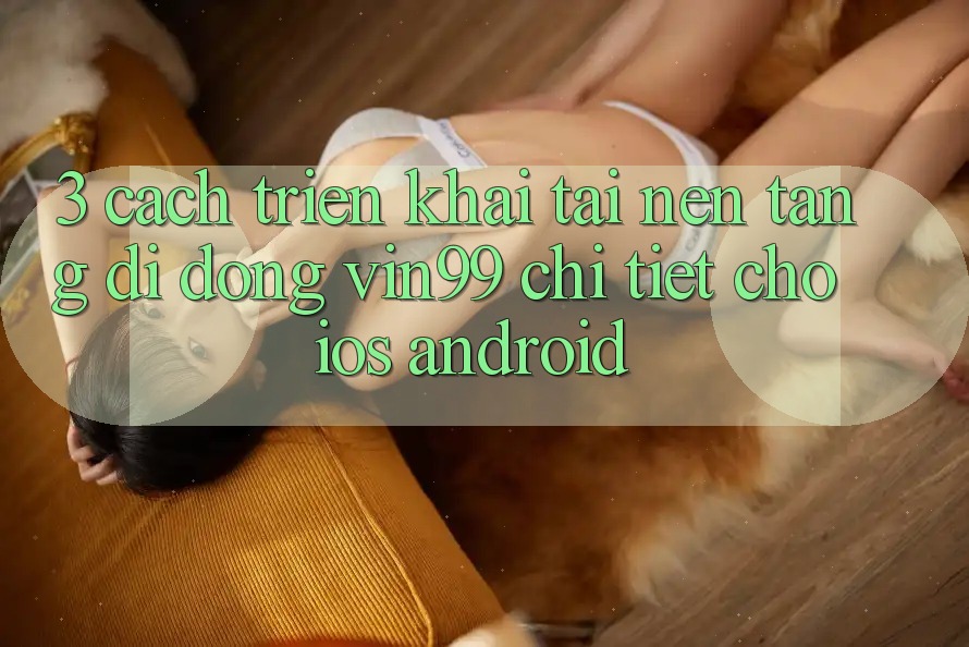 3. Cách triển khai Tải Nền tảng di động Vin99 Chi Tiết Cho iOS & Android 3. Cách triển khai Tải Nền tảng di động Vin99 Chi Tiết Cho iOS & Android