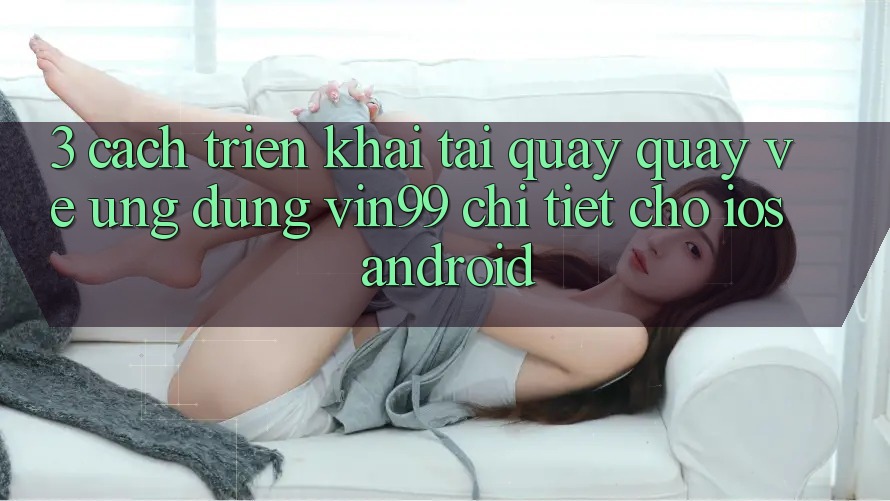 3. Cách triển khai Tải quay quay về Ứng Dụng Vin99 Chi Tiết Cho iOS & Android