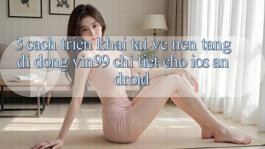 3. Cách triển khai Tải về Nền tảng di động Vin99 Chi Tiết Cho iOS & Android 3. Cách triển khai Tải về Nền tảng di động Vin99 Chi Tiết Cho iOS & Android
