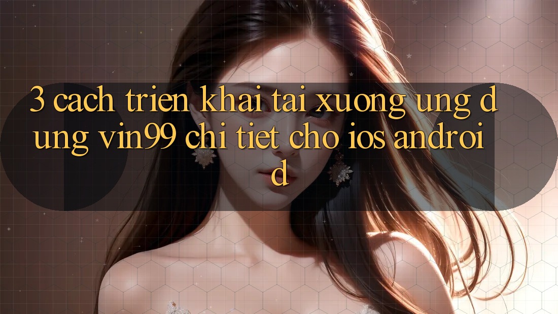 3. Cách triển khai Tải xuống Ứng Dụng Vin99 Chi Tiết Cho iOS & Android 3. Cách triển khai Tải xuống Ứng Dụng Vin99 Chi Tiết Cho iOS & Android