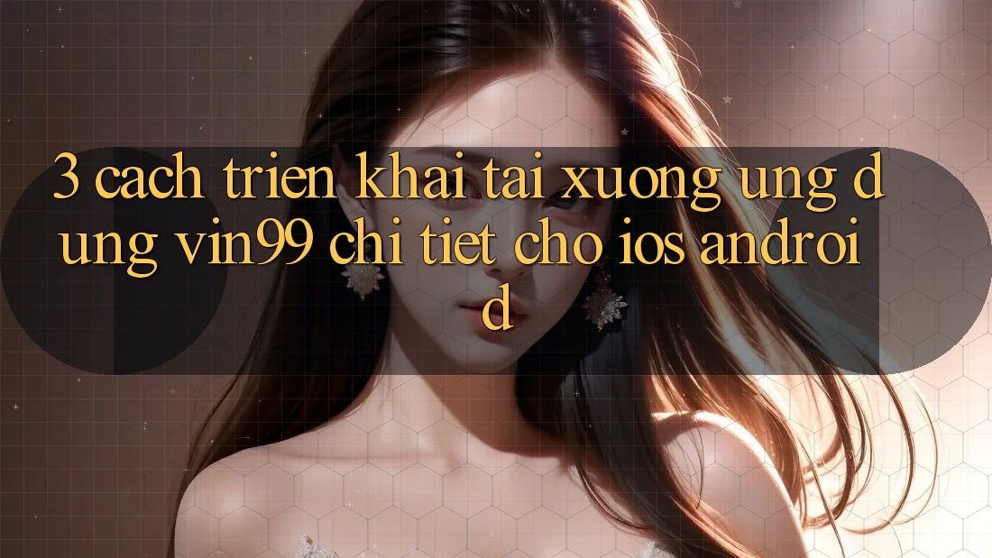 3. Cách triển khai Tải xuống Ứng Dụng Vin99 Chi Tiết Cho iOS & Android 3. Cách triển khai Tải xuống Ứng Dụng Vin99 Chi Tiết Cho iOS & Android