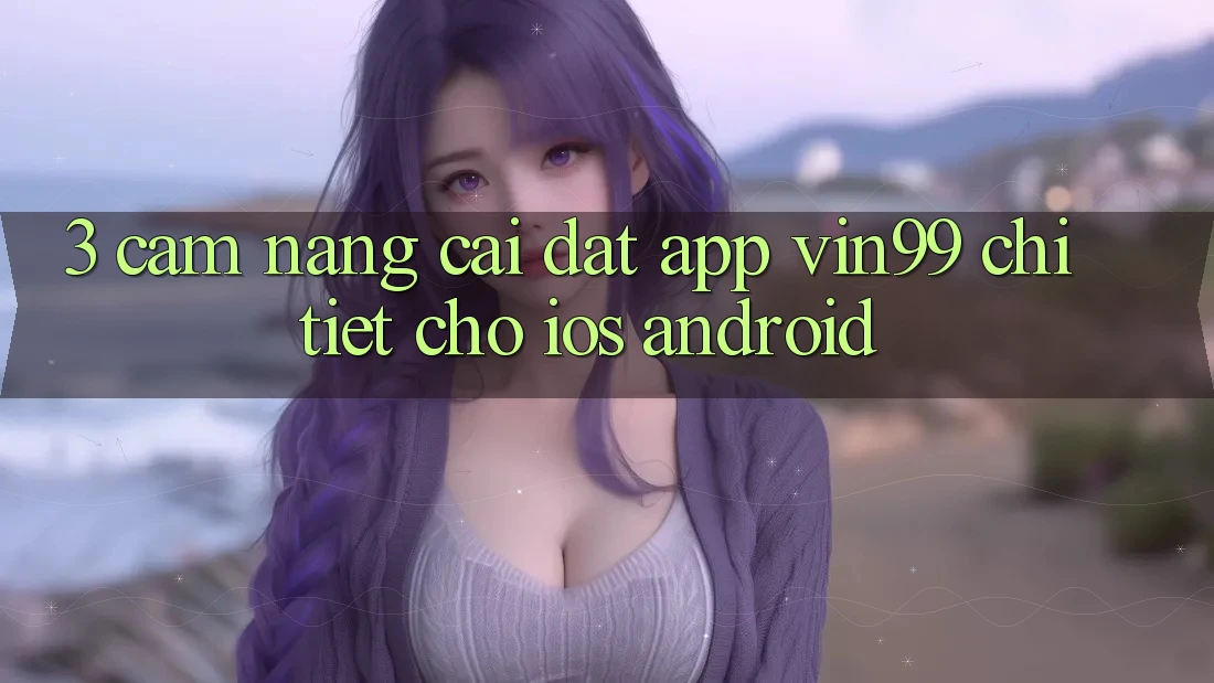 3. Cẩm nang Cài đặt App Vin99 Chi Tiết Cho iOS & Android 3. Cẩm nang Cài đặt App Vin99 Chi Tiết Cho iOS & Android