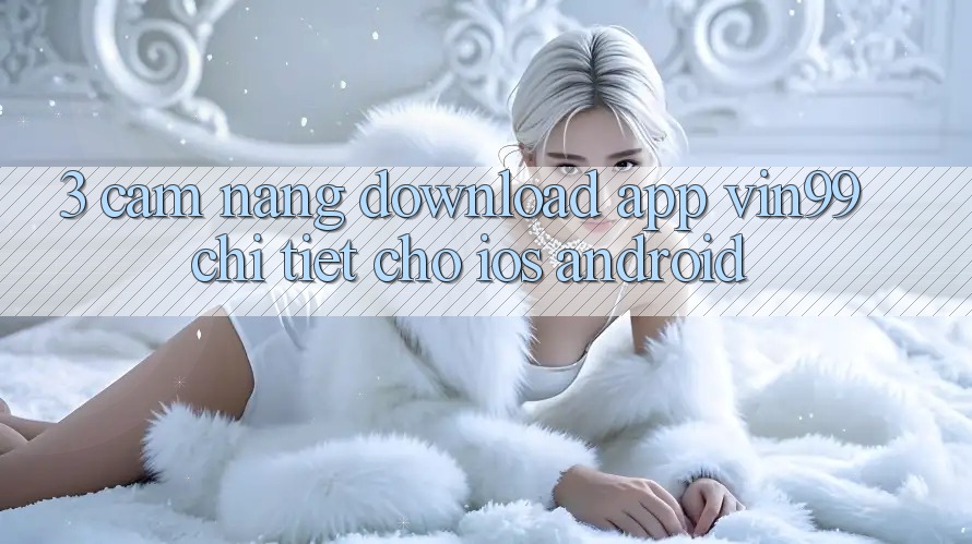3. Cẩm nang Download App Vin99 Chi Tiết Cho iOS & Android 3. Cẩm nang Download App Vin99 Chi Tiết Cho iOS & Android
