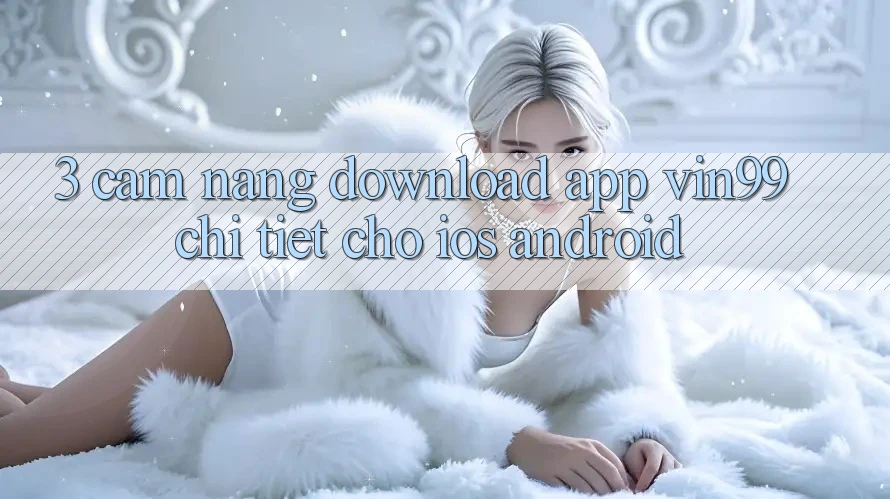 3. Cẩm nang Download App Vin99 Chi Tiết Cho iOS & Android 3. Cẩm nang Download App Vin99 Chi Tiết Cho iOS & Android