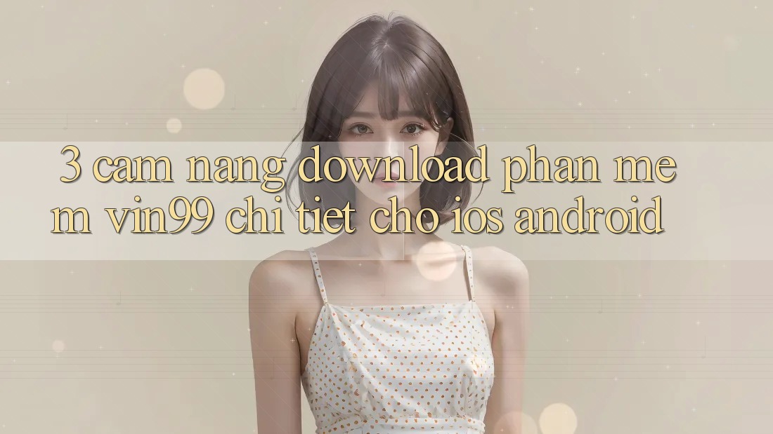 3. Cẩm nang Download Phần mềm Vin99 Chi Tiết Cho iOS & Android 3. Cẩm nang Download Phần mềm Vin99 Chi Tiết Cho iOS & Android