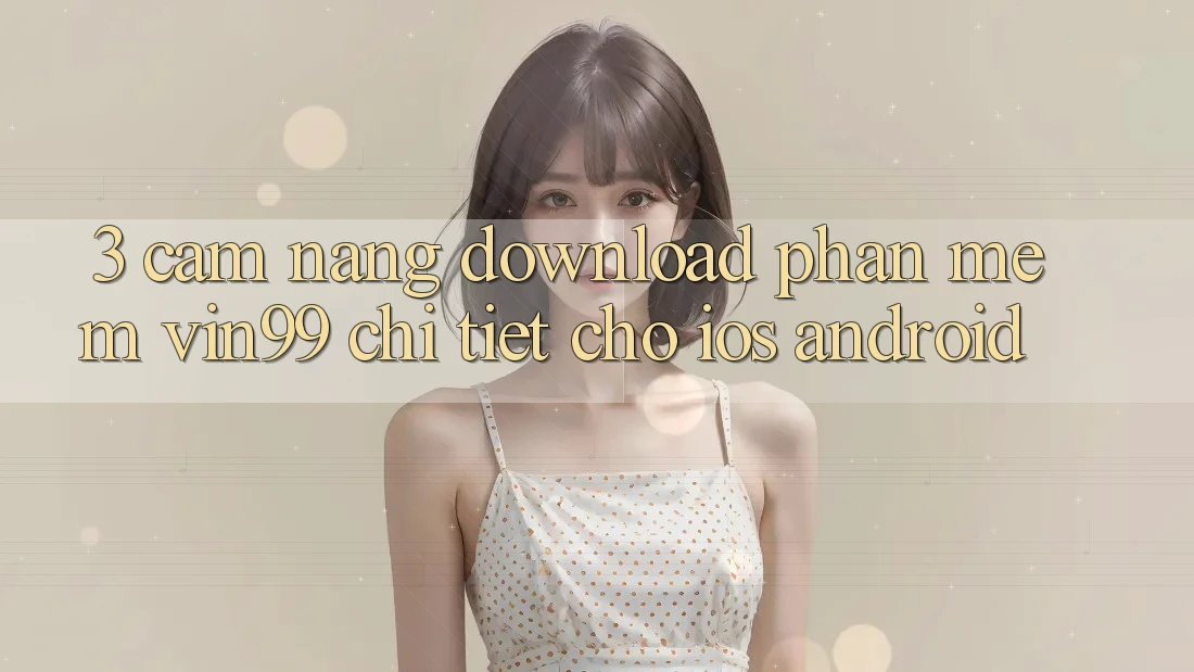 3. Cẩm nang Download Phần mềm Vin99 Chi Tiết Cho iOS & Android