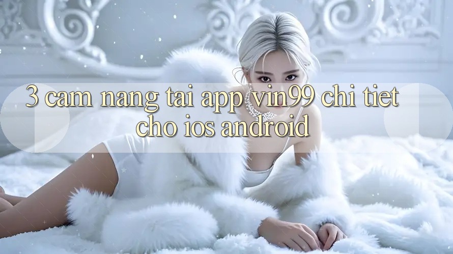 3. Cẩm nang Tải App Vin99 Chi Tiết Cho iOS & Android 3. Cẩm nang Tải App Vin99 Chi Tiết Cho iOS & Android