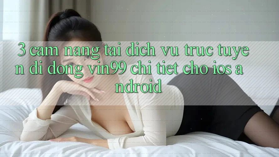3. Cẩm nang Tải Dịch vụ trực tuyến di động Vin99 Chi Tiết Cho iOS & Android 3. Cẩm nang Tải Dịch vụ trực tuyến di động Vin99 Chi Tiết Cho iOS & Android