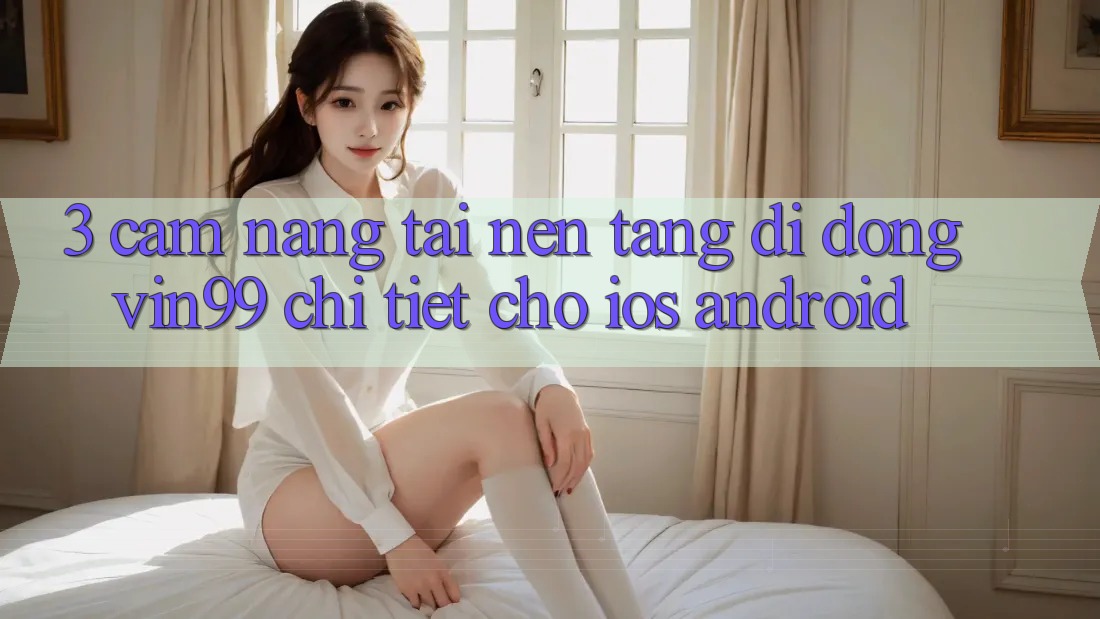 3. Cẩm nang Tải Nền tảng di động Vin99 Chi Tiết Cho iOS & Android 3. Cẩm nang Tải Nền tảng di động Vin99 Chi Tiết Cho iOS & Android